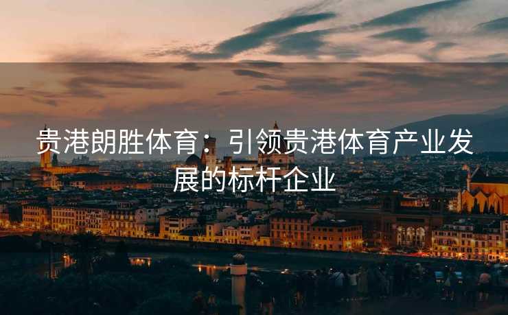 贵港朗胜体育：引领贵港体育产业发展的标杆企业
