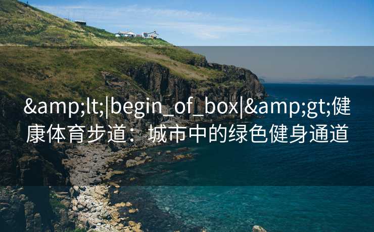 &lt;|begin_of_box|&gt;健康体育步道：城市中的绿色健身通道