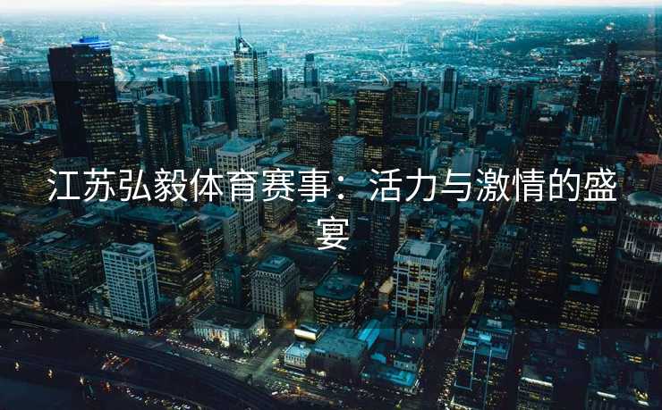 江苏弘毅体育赛事：活力与激情的盛宴