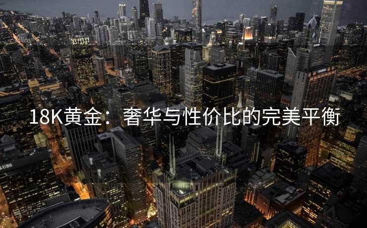 18K黄金：奢华与性价比的完美平衡