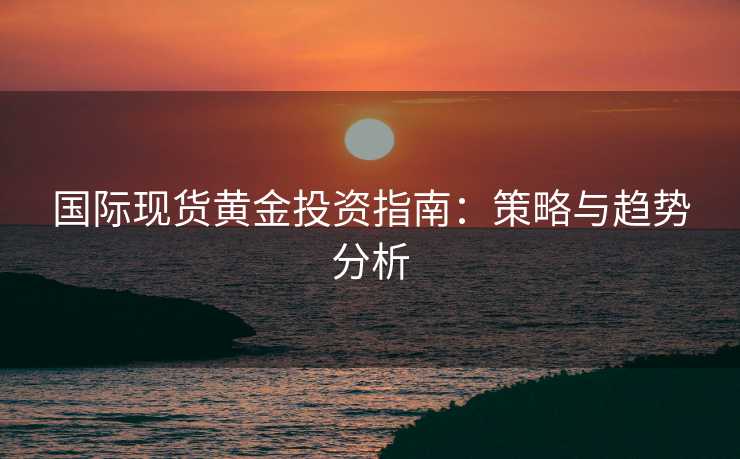 国际现货黄金投资指南：策略与趋势分析