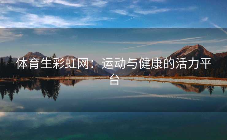 体育生彩虹网：运动与健康的活力平台