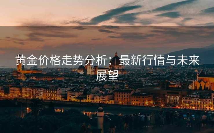 黄金价格走势分析：最新行情与未来展望