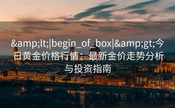 &lt;|begin_of_box|&gt;今日黄金价格行情：最新金价走势分析与投资指南