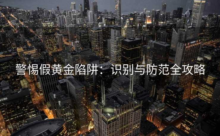 警惕假黄金陷阱：识别与防范全攻略