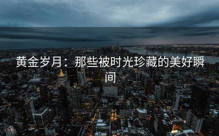 黄金岁月：那些被时光珍藏的美好瞬间