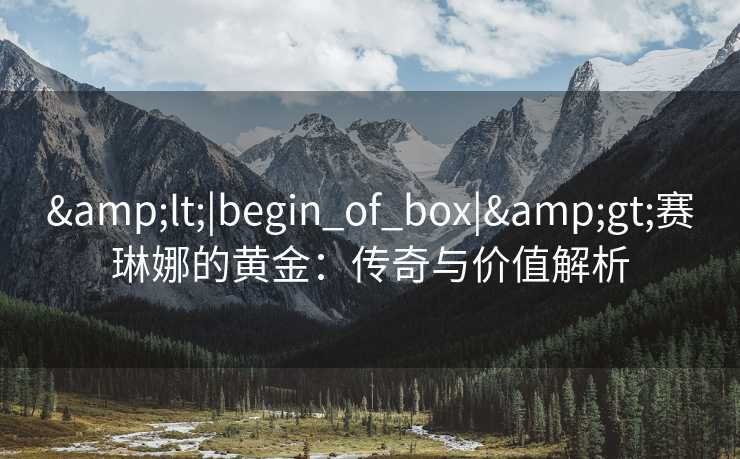 &lt;|begin_of_box|&gt;赛琳娜的黄金：传奇与价值解析