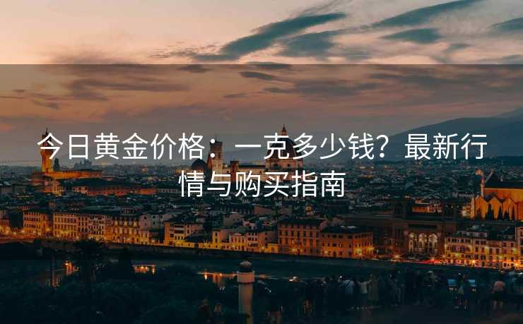 今日黄金价格：一克多少钱？最新行情与购买指南