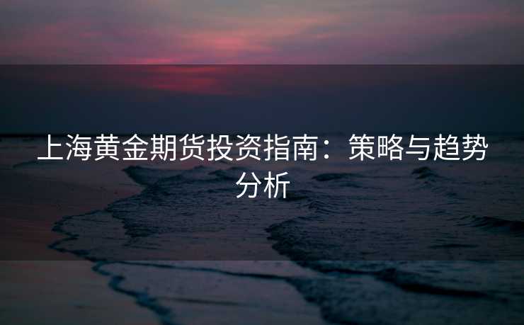 上海黄金期货投资指南：策略与趋势分析