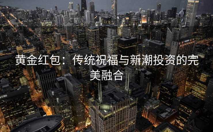 黄金红包：传统祝福与新潮投资的完美融合