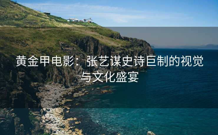 黄金甲电影：张艺谋史诗巨制的视觉与文化盛宴