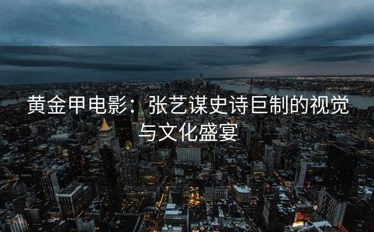 黄金甲电影：张艺谋史诗巨制的视觉与文化盛宴
