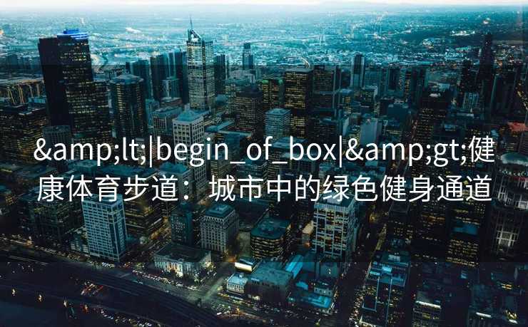 &lt;|begin_of_box|&gt;健康体育步道：城市中的绿色健身通道