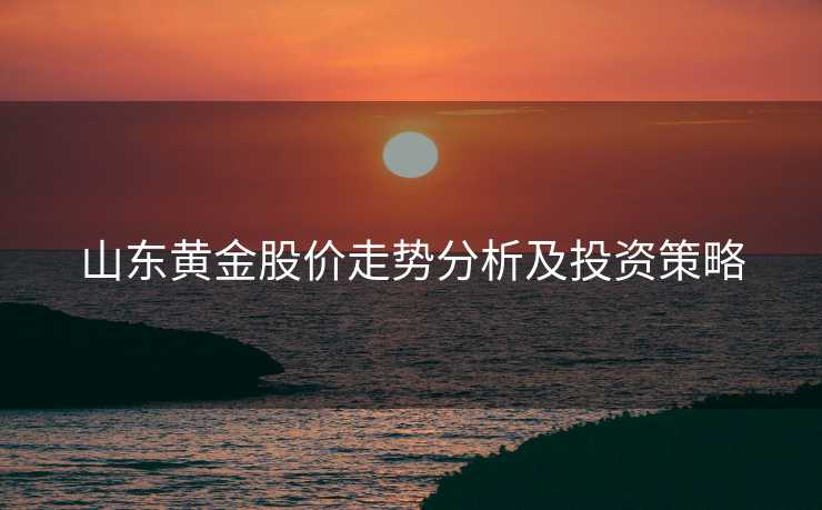 山东黄金股价走势分析及投资策略