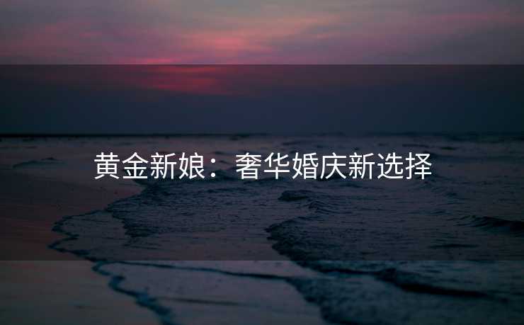 黄金新娘：奢华婚庆新选择