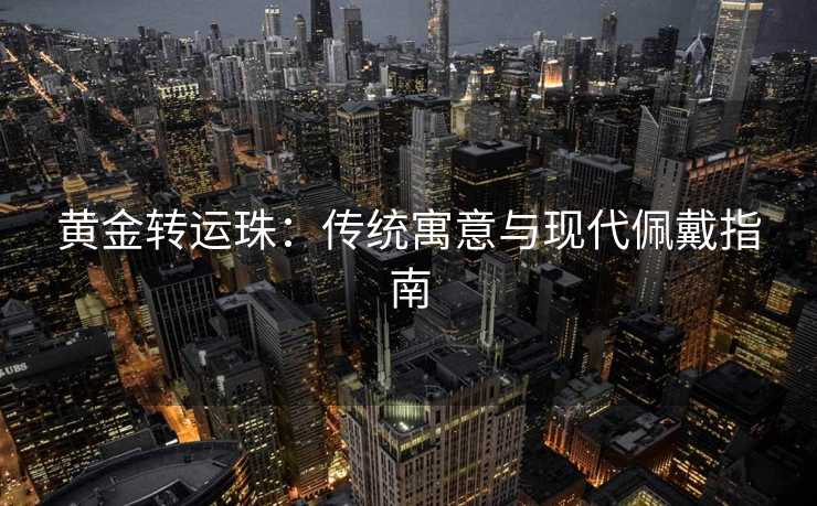 黄金转运珠：传统寓意与现代佩戴指南