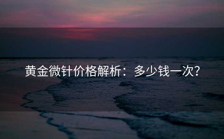 黄金微针价格解析：多少钱一次？