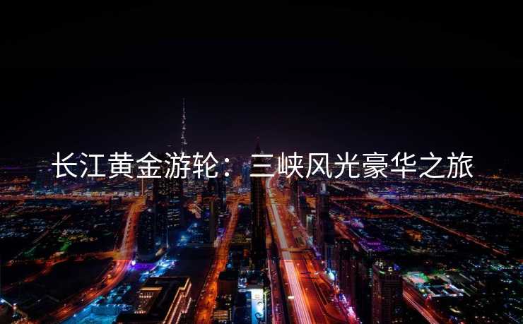 长江黄金游轮：三峡风光豪华之旅