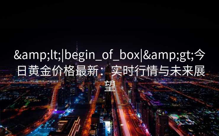 &lt;|begin_of_box|&gt;今日黄金价格最新：实时行情与未来展望