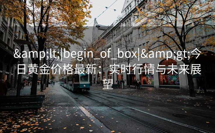 &lt;|begin_of_box|&gt;今日黄金价格最新：实时行情与未来展望