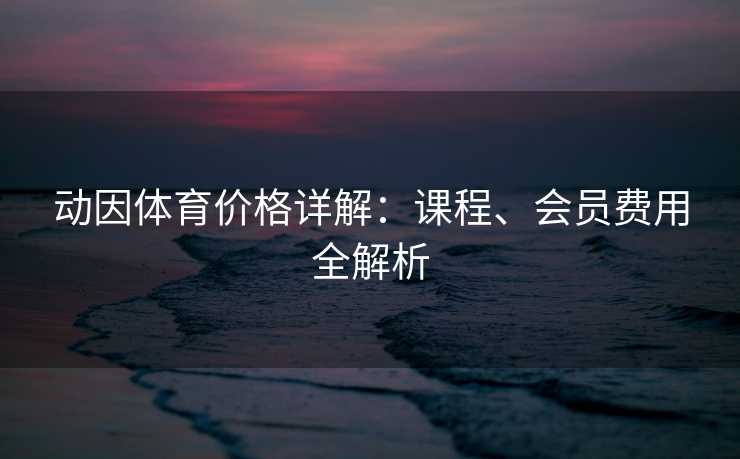 动因体育价格详解：课程、会员费用全解析