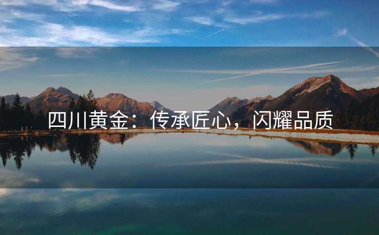 四川黄金：传承匠心，闪耀品质