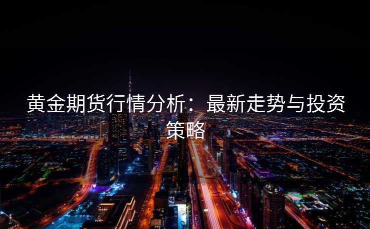 黄金期货行情分析：最新走势与投资策略