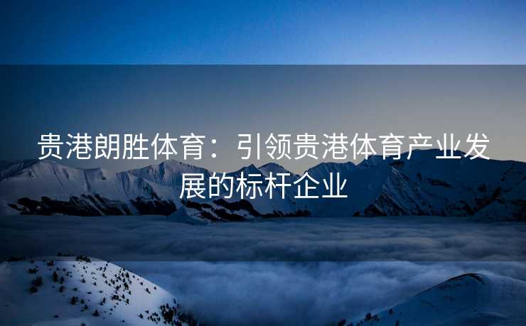 贵港朗胜体育：引领贵港体育产业发展的标杆企业