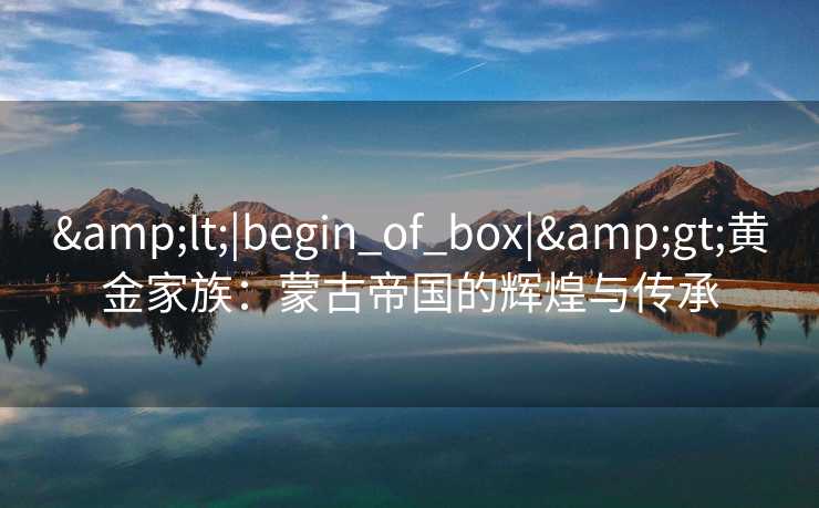 &lt;|begin_of_box|&gt;黄金家族：蒙古帝国的辉煌与传承