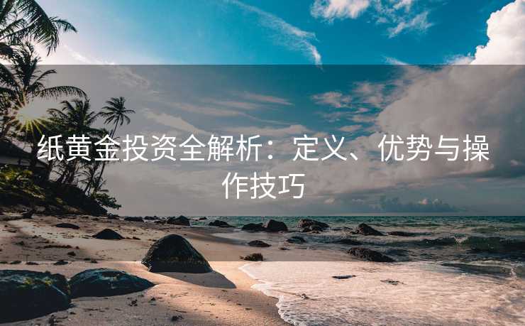 纸黄金投资全解析：定义、优势与操作技巧