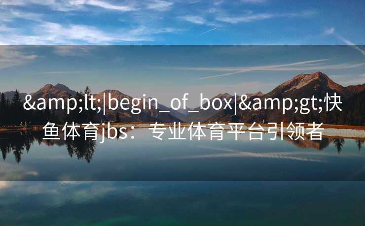 &lt;|begin_of_box|&gt;快鱼体育jbs：专业体育平台引领者