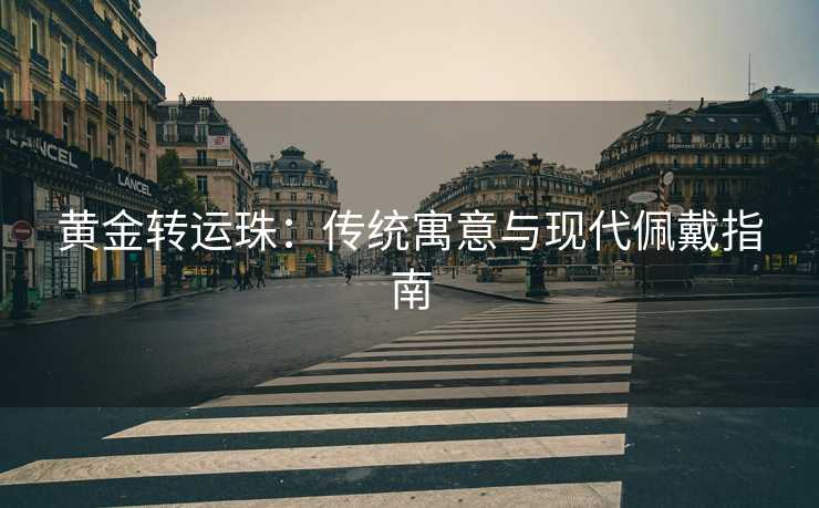 黄金转运珠：传统寓意与现代佩戴指南