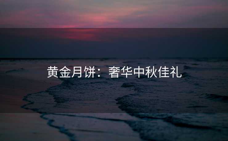 黄金月饼：奢华中秋佳礼
