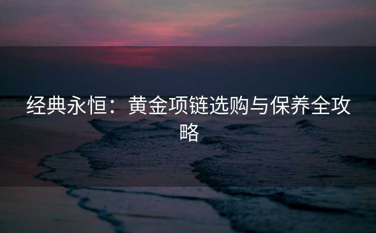 经典永恒：黄金项链选购与保养全攻略