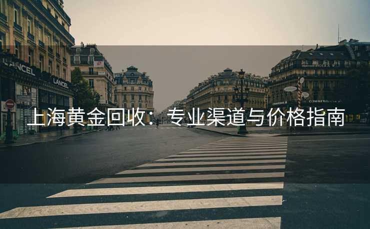 上海黄金回收：专业渠道与价格指南