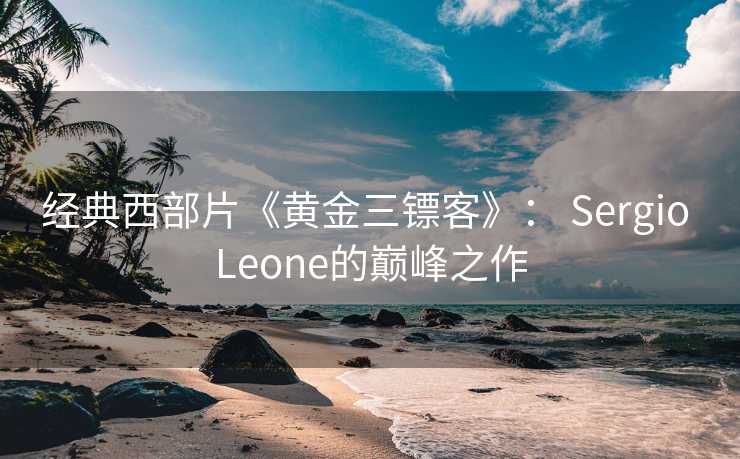经典西部片《黄金三镖客》： Sergio Leone的巅峰之作