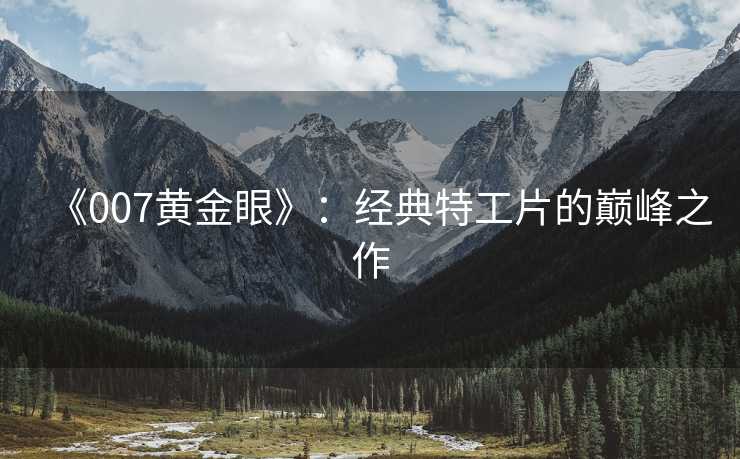 《007黄金眼》：经典特工片的巅峰之作