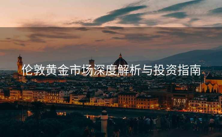 伦敦黄金市场深度解析与投资指南