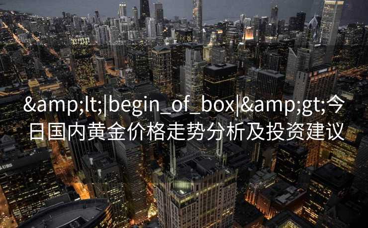 &lt;|begin_of_box|&gt;今日国内黄金价格走势分析及投资建议