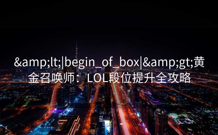&lt;|begin_of_box|&gt;黄金召唤师：LOL段位提升全攻略