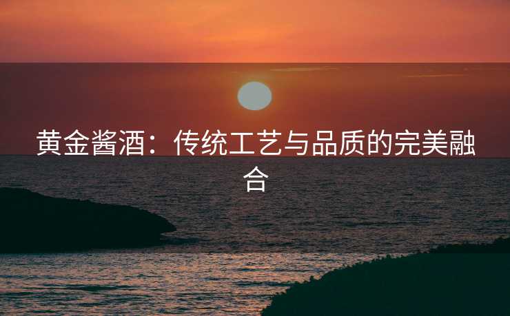 黄金酱酒：传统工艺与品质的完美融合