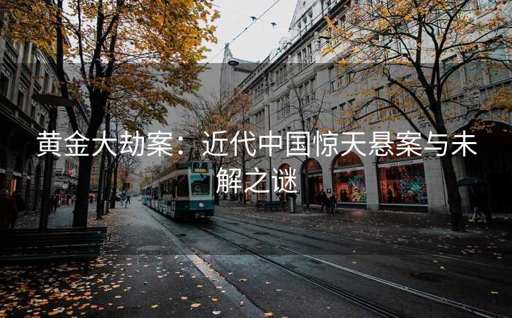 黄金大劫案：近代中国惊天悬案与未解之谜