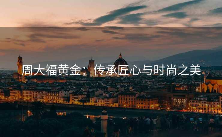 周大福黄金：传承匠心与时尚之美