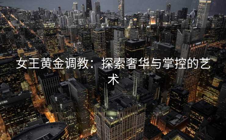 女王黄金调教：探索奢华与掌控的艺术
