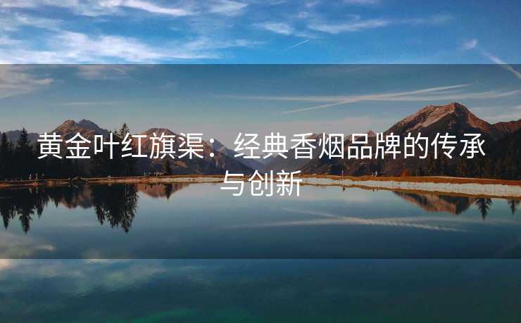 黄金叶红旗渠：经典香烟品牌的传承与创新