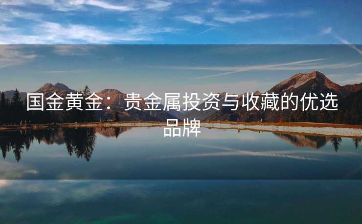 国金黄金：贵金属投资与收藏的优选品牌