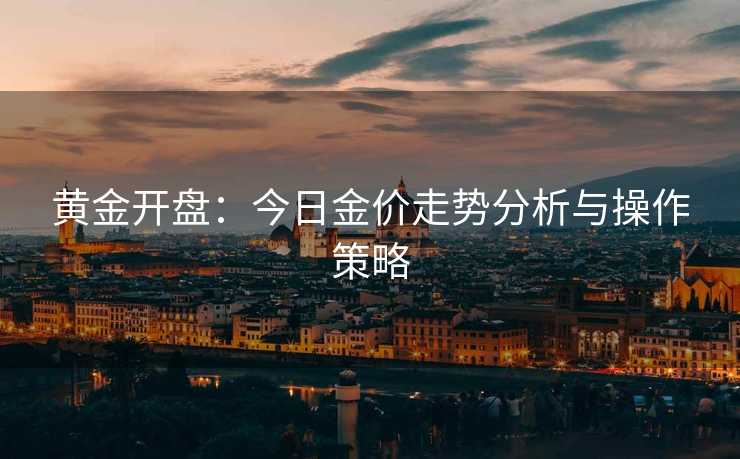 黄金开盘：今日金价走势分析与操作策略