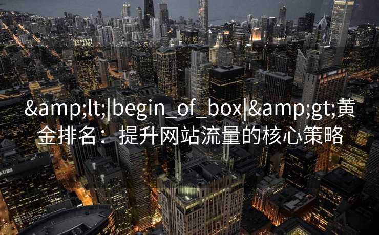 &lt;|begin_of_box|&gt;黄金排名：提升网站流量的核心策略