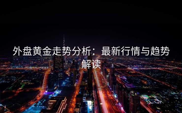 外盘黄金走势分析：最新行情与趋势解读