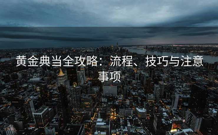 黄金典当全攻略：流程、技巧与注意事项